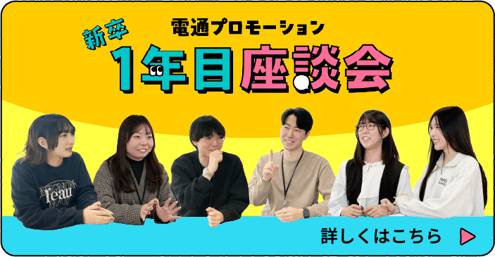 電通プロモーション 新卒1年目座談会 詳しくはこちら